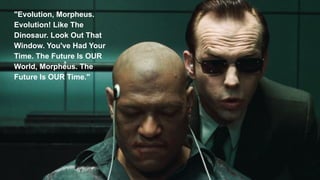 "Evolution, Morpheus.
Evolution! Like The
Dinosaur. Look Out That
Window. You've Had Your
Time. The Future Is OUR
World, Morpheus. The
Future Is OUR Time."
 