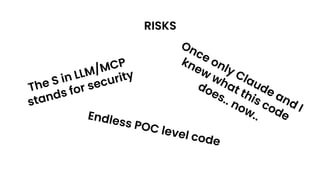 RISKS
The S in LLM/MCP
stands for security
Once only Claude and I
knew
what this code
does.. now..
Endless POC level code
 