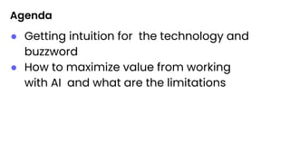 Agenda
● Getting intuition for the technology and
buzzword
● How to maximize value from working
with AI and what are the limitations
 