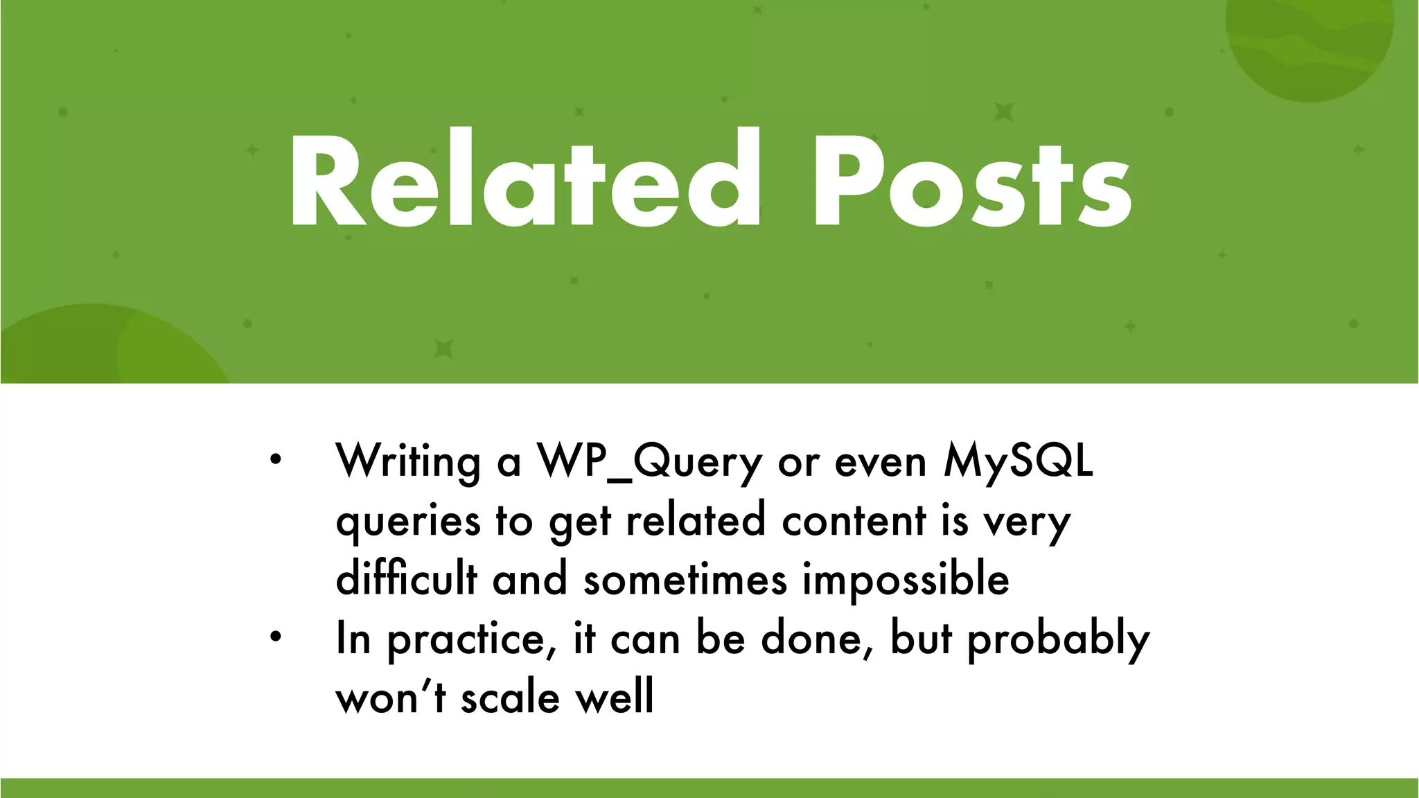 Related Posts
• Writing a WP_Query or even MySQL
queries to get related content is very
difﬁcult and sometimes impossible
• In practice, it can be done, but probably
won’t scale well
 