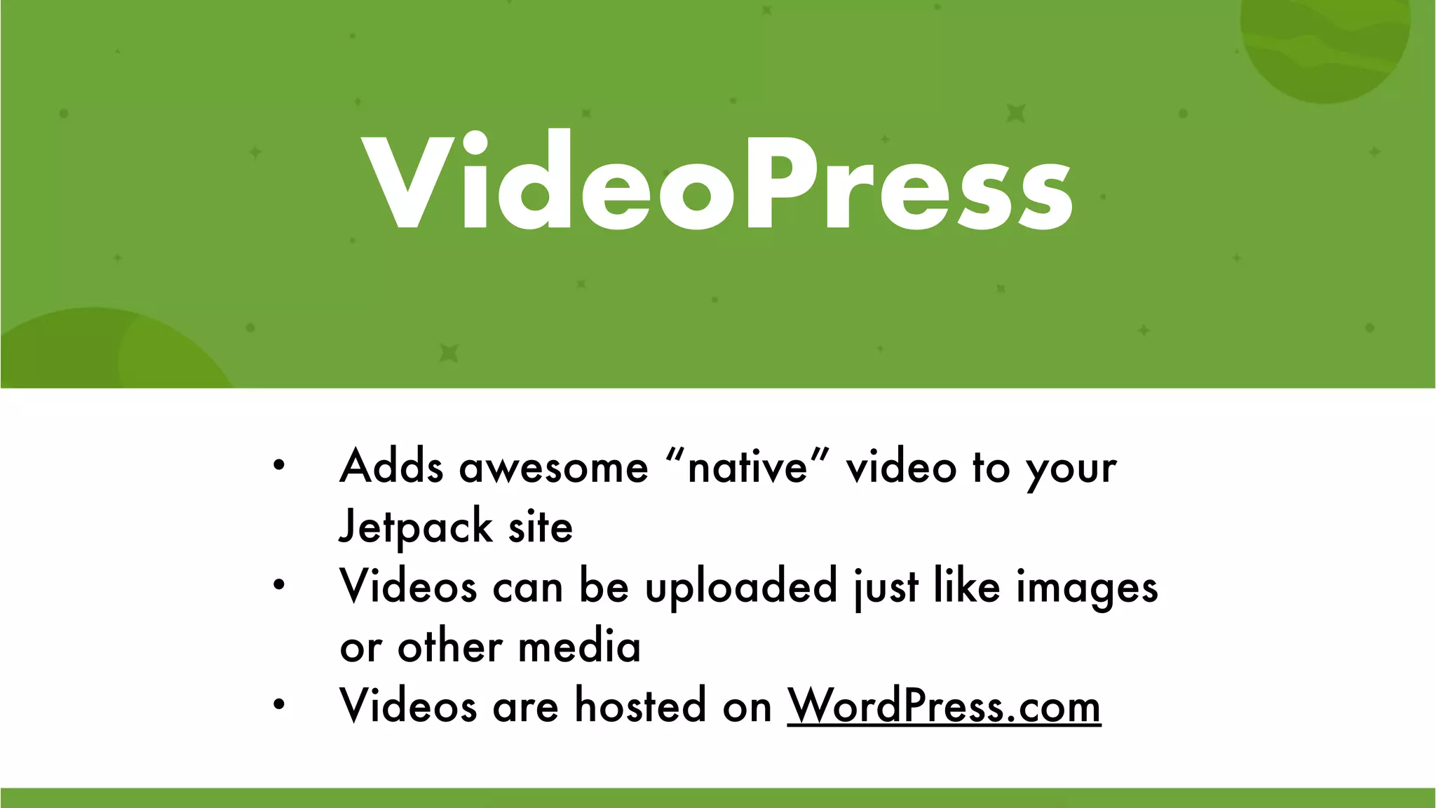 VideoPress
• Adds awesome “native” video to your
Jetpack site
• Videos can be uploaded just like images
or other media
• Videos are hosted on WordPress.com
 