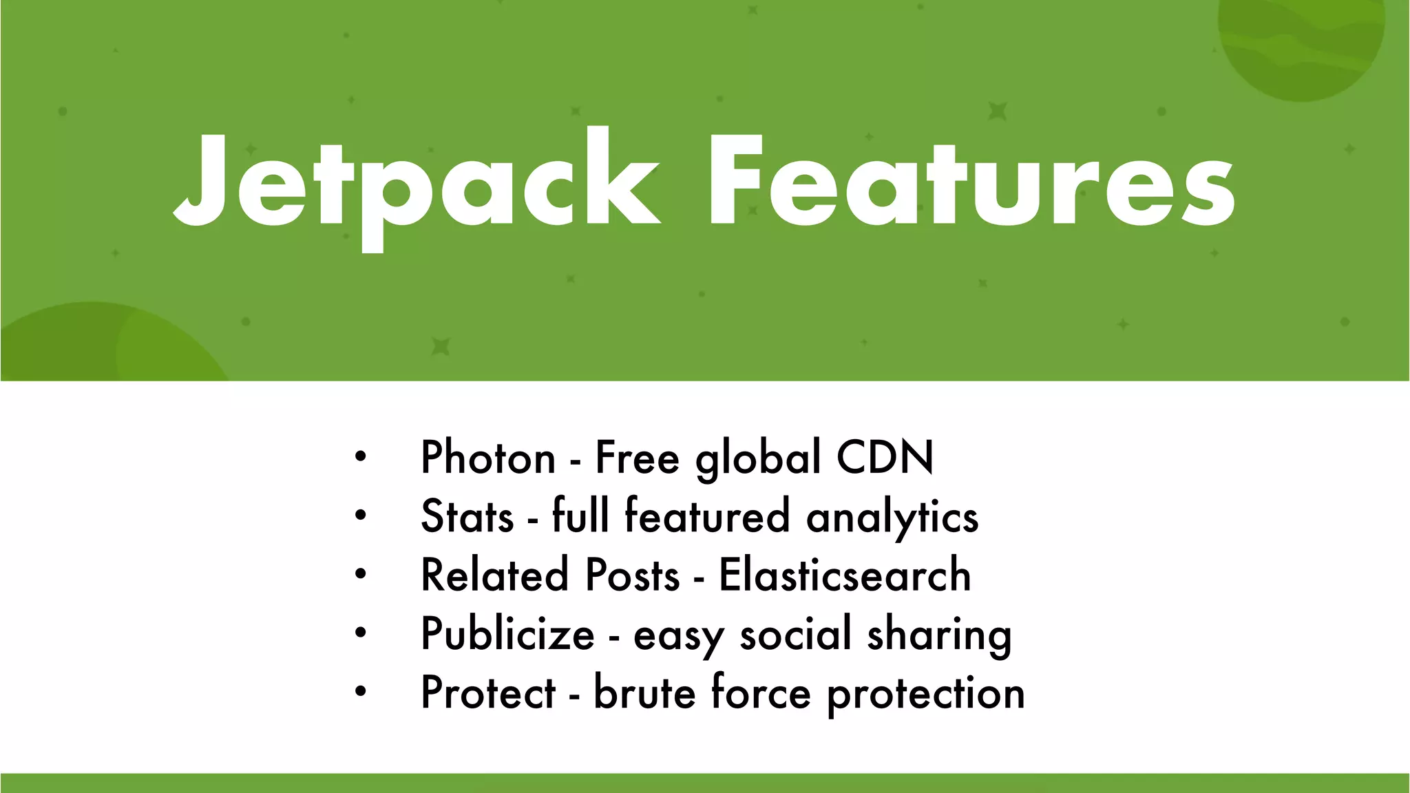 Jetpack Features
• Photon - Free global CDN
• Stats - full featured analytics
• Related Posts - Elasticsearch
• Publicize - easy social sharing
• Protect - brute force protection
 