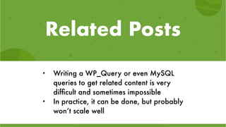 Related Posts
• Writing a WP_Query or even MySQL
queries to get related content is very
difﬁcult and sometimes impossible
• In practice, it can be done, but probably
won’t scale well
 