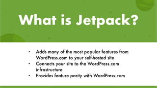 What is Jetpack?
• Adds many of the most popular features from
WordPress.com to your self-hosted site
• Connects your site to the WordPress.com
infrastructure
• Provides feature parity with WordPress.com
 