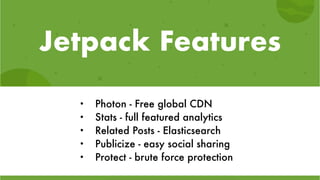 Jetpack Features
• Photon - Free global CDN
• Stats - full featured analytics
• Related Posts - Elasticsearch
• Publicize - easy social sharing
• Protect - brute force protection
 