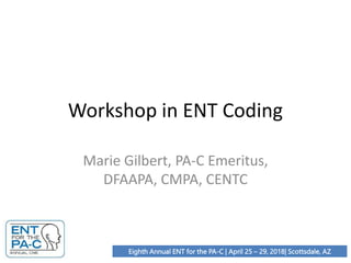 Eighth Annual ENT for the PA-C | April 25 – 29, 2018| Scottsdale, AZ
Workshop in ENT Coding
Marie Gilbert, PA-C Emeritus,
DFAAPA, CMPA, CENTC
 
