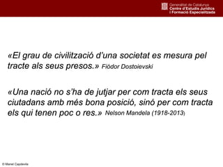 2
«El grau de civilització d’una societat es mesura pel
tracte als seus presos.» Fiódor Dostoievski
«Una nació no s’ha de jutjar per com tracta els seus
ciutadans amb més bona posició, sinó per com tracta
els qui tenen poc o res.» Nelson Mandela (1918-2013)
© Manel Capdevila
 
