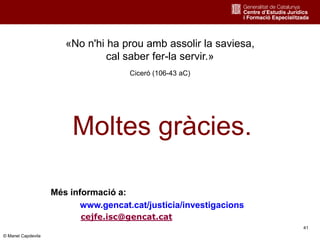 41
«No n'hi ha prou amb assolir la saviesa,
cal saber fer-la servir.»
Ciceró (106-43 aC)
Més informació a:
www.gencat.cat/justicia/investigacions
Moltes gràcies.
cejfe.isc@gencat.cat
© Manel Capdevila
 