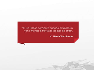 “El Co Diseño comienza cuando empiezas a
ver el mundo a través de los ojos de otros”.
C. West Churchman
 