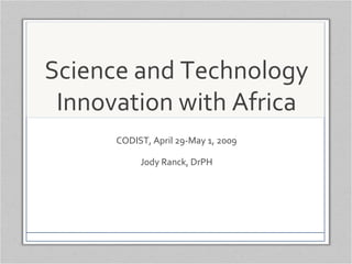 Science and Technology Innovation with Africa CODIST, April 29-May 1, 2009 Jody Ranck, DrPH 