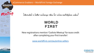 eCommerce Enablers – WorldFirst Foreign Exchange
New registrations mention ‘Codisto Meetup’ for $100 credit
after completing your first transfer!
www.worldfirst.com/au/online-sellers
Interested in better exchange rates for online marketplace sales?
 