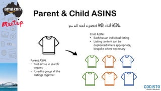 Parent & Child ASINS
Parent ASIN
• Not active in search
results
• Used to group all the
listings together
Child ASINs
• Each has an individual listing
• Listing content can be
duplicated where appropriate,
bespoke where necessary
you will need a parent AND child ASINs
 