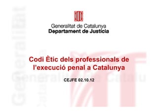 Codi Ètic dels professionals de
 l’execució penal a Catalunya
          CEJFE 02.10.12
 