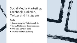 Social Media Marketing:
Facebook, Linkedin,
Twitter and Instagram
Tools
• Google Analytics- Website analysis
• Canva, Photoshop - Graphics design
• Pinterest - Content ideas
• Airtable - Content planning
 