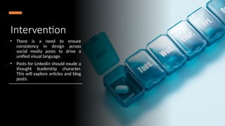 Intervention
• There is a need to ensure
consistency in design across
social media posts to drive a
unified visual language.
• Posts for Linkedin should exude a
thought leadership character.
This will explore articles and blog
posts.
 