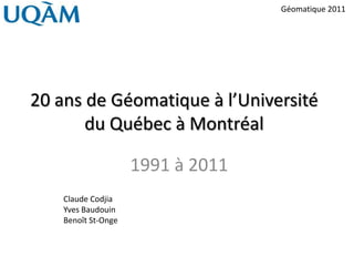 Géomatique 2011




20 ans de Géomatique à l’Université
       du Québec à Montréal

                     1991 à 2011
    Claude Codjia
    Yves Baudouin
    Benoît St-Onge
 