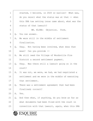 ·1· · · ·started, I believe, in 2020 or earlier?· What was,
·2· · · ·do you recall what the status was at that -- when
·3· · · ·this DRA tax setting issue came about, what was the
·4· · · ·status of that lawsuit?
·5· · · · · · · · ·MR. KLINE:· Objection.· Form.
·6· ·Q.· You can answer.
·7· ·A.· We were still in the middle of settlement
·8· · · ·finalization.
·9· ·Q.· Okay.· Not having been involved, what does that
10· · · ·mean?· Can you provide --
11· ·A.· We still owed the Village of Woodsville Fire
12· · · ·District a second settlement payment.
13· ·Q.· Okay.· Was there still a lawsuit going on in the
14· · · ·court?
15· ·A.· It was not, we were, we had, we had negotiated a
16· · · ·settlement and we were in the middle of executing
17· · · ·that settlement.
18· ·Q.· There was a settlement agreement that had been
19· · · ·finalized; correct?
20· ·A.· Yes.
21· ·Q.· And then what, if anything, do you know as far as
22· · · ·what documents had been filed with the court in
23· · · ·connection with that lawsuit, again, when this DRA
BRIGITTE CODLING
Town of Haverhill vs Donahue Tucker & Ciandella
May 20, 2024
800.211.DEPO (3376)
EsquireSolutions.com
BRIGITTE CODLING
Town of Haverhill vs Donahue Tucker & Ciandella
May 20, 2024
57
800.211.DEPO (3376)
EsquireSolutions.comYVer1f
 
