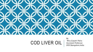 COD LIVER OIL
By
Miss.Gayatri Patra
Assistant Professor
EPCP,Bangalore,India
 