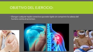 OBJETIVO DEL EJERCICIO:
Elongar cualquier tejido conectivo que este rígido sin comprimir la cabeza del
humero contra el acromion.