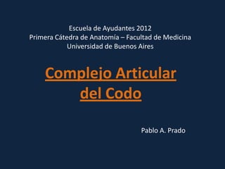 Escuela de Ayudantes 2012
Primera Cátedra de Anatomía – Facultad de Medicina
            Universidad de Buenos Aires


    Complejo Articular
       del Codo

                                  Pablo A. Prado
 