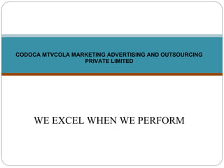 WE EXCEL WHEN WE PERFORM
CODOCA MTVCOLA MARKETING ADVERTISING AND OUTSOURCING
PRIVATE LIMITED
 