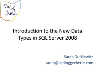 Introduction to the New Data
  Types in SQL Server 2008


                      Sarah Dutkiewicz
             sarah@codinggeekette.com
 