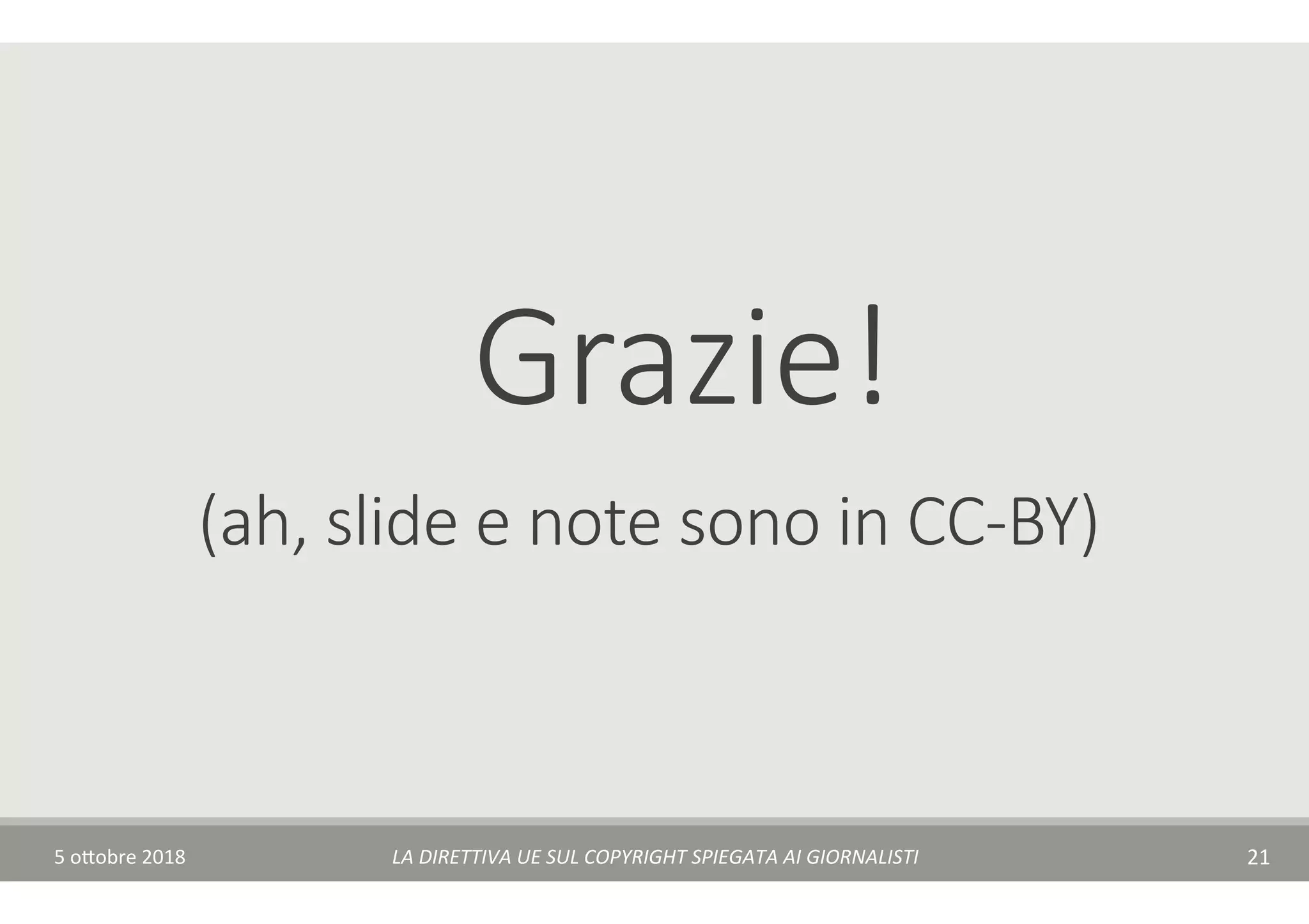 5	o$obre	2018	 LA	DIRETTIVA	UE	SUL	COPYRIGHT	SPIEGATA	AI	GIORNALISTI	 21	
(ah, slide e note sono in CC-BY)
Grazie!
 