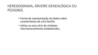 HEREDOGRAMA, ÁRVORE GENEALÓGICA OU
PEDIGREE.
• Forma de representação de dados sobre
características de uma família.
• Utiliza-se uma série de símbolos
internacionalmente estabelecidos.
 