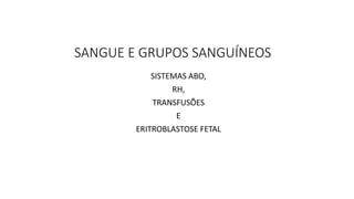 SANGUE E GRUPOS SANGUÍNEOS
SISTEMAS ABO,
RH,
TRANSFUSÕES
E
ERITROBLASTOSE FETAL
 