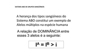 A relação de DOMINÂNCIA entre
esses 3 alelos é a seguinte:
IA = IB > i
SISTEMA ABO DE GRUPOS SANGÜÍNEOS
A herança dos tipos sangüíneos do
Sistema ABO constitui um exemplo de
Alelos múltiplos na espécie humana
 