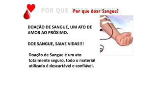 Doação de Sangue é um ato
totalmente seguro, todo o material
utilizado é descartável e confiável.
DOAÇÃO DE SANGUE, UM ATO DE
AMOR AO PRÓXIMO.
DOE SANGUE, SALVE VIDAS!!!
 