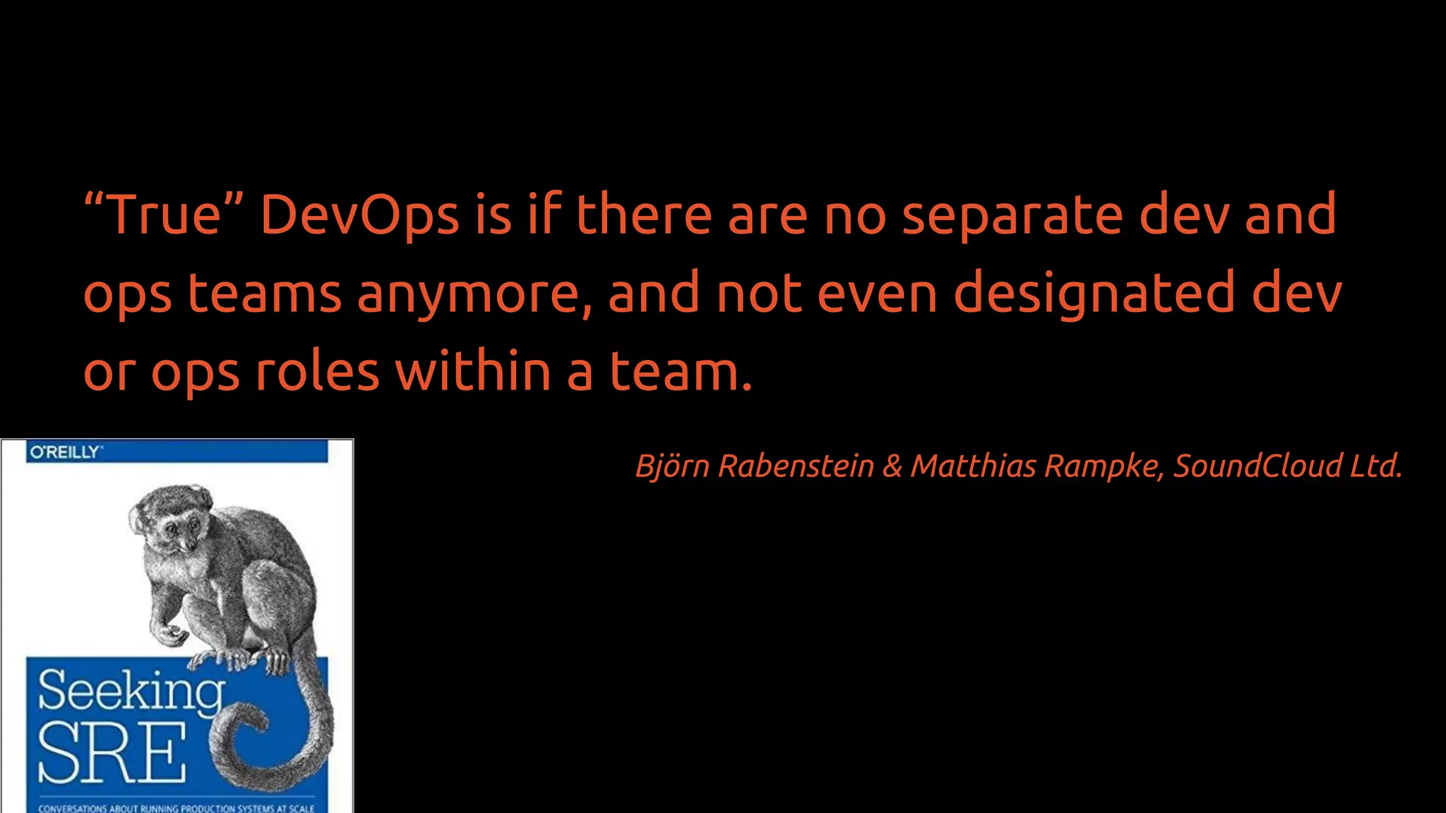 “True” DevOps is if there are no separate dev and
ops teams anymore, and not even designated dev
or ops roles within a team.
Björn Rabenstein & Matthias Rampke, SoundCloud Ltd.
 