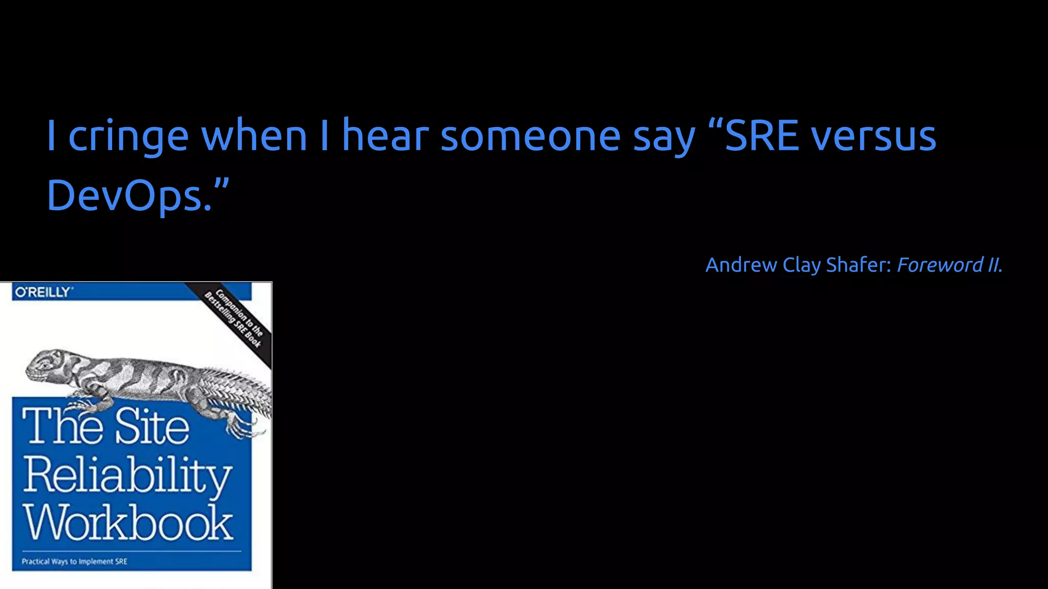 I cringe when I hear someone say “SRE versus
DevOps.”
Andrew Clay Shafer: Foreword II.
 