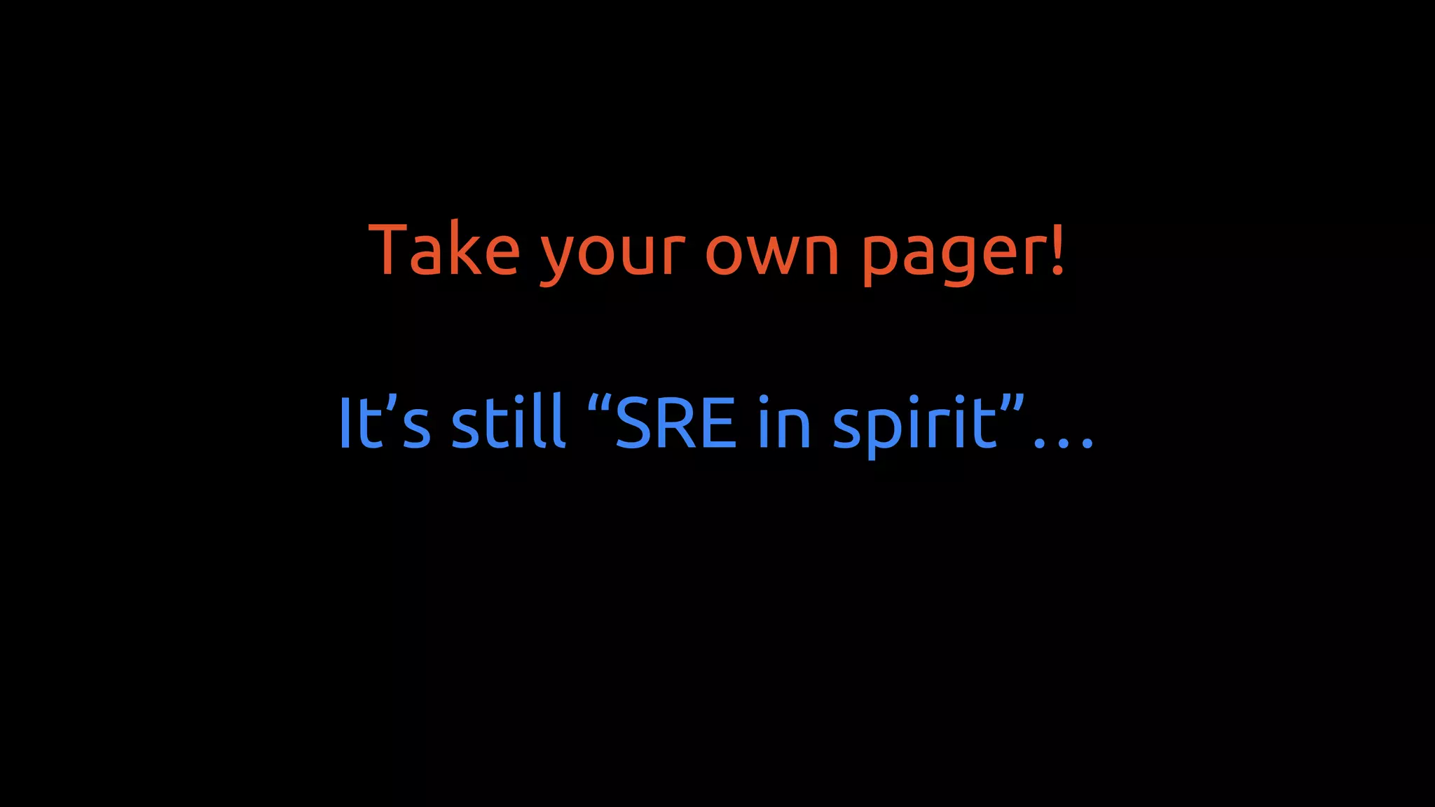 Take your own pager!
It’s still “SRE in spirit”…
 