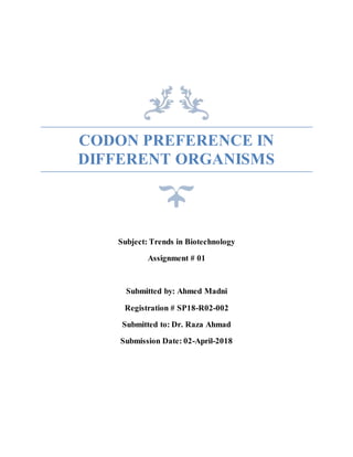 CODON PREFERENCE IN
DIFFERENT ORGANISMS
Subject: Trends in Biotechnology
Assignment # 01
Submitted by: Ahmed Madni
Registration # SP18-R02-002
Submitted to: Dr. Raza Ahmad
Submission Date: 02-April-2018
 
