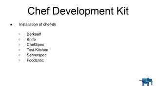 Chef Development Kit
● Installation of chef-dk 
o Berkself
o Knife
o ChefSpec
o Test-Kitchen
o Serverspec
o Foodcritic
 