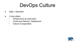 DevOps Culture
● Agile + Operation 
● 3 main pillars:
o Infrastructure as Code (IaC)
o Continuous Delivery / Deployment
o Culture of cooperation
 