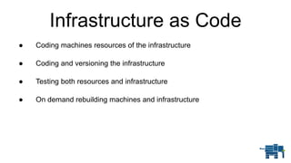 Infrastructure as Code
● Coding machines resources of the infrastructure 
● Coding and versioning the infrastructure 
● Testing both resources and infrastructure 
● On demand rebuilding machines and infrastructure
 