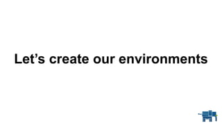 Let’s create our environments
 