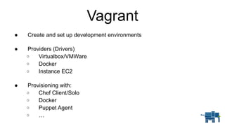 Vagrant
● Create and set up development environments 
● Providers (Drivers)
o Virtualbox/VMWare
o Docker
o Instance EC2 
● Provisioning with:
o Chef Client/Solo
o Docker
o Puppet Agent
o …
 