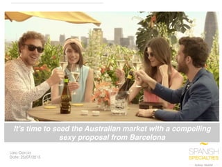 Spanish Specialties 1	
Lara Garcia
Date: 25/07/2015
It’s time to seed the Australian market with a compelling
sexy proposal from Barcelona!
 
