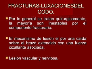 FRACTURAS-LUXACIONESDEL
          CODO.
 Por
    lo general se tratan quirurgicamente,
 la mayoría son inestables por el
 componente fracturario.

 Elmecanismo de lesión el por una caída
 sobre el brazo extendido con una fuerza
 cizallante asociada.

 Lesion vascular y nerviosa.
 
