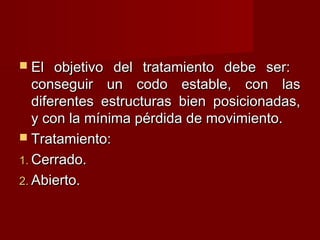  El   objetivo del tratamiento debe ser:
   conseguir un codo estable, con las
   diferentes estructuras bien posicionadas,
   y con la mínima pérdida de movimiento.
 Tratamiento:

1. Cerrado.
2. Abierto.
 