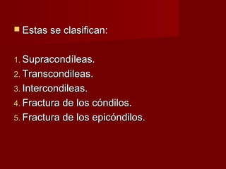  Estas se clasifican:


1. Supracondíleas.
2. Transcondileas.
3. Intercondileas.
4. Fractura de los cóndilos.
5. Fractura de los epicóndilos.
 