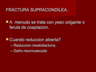 FRACTURA SUPRACONDILEA.

A  menudo se trata con yeso colgante o
 ferula de coaptacion.

 Cuando reduccion abierta?
  – Reduccion insatisfactoria.
  – Daño neurovascular.
 