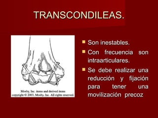 TRANSCONDILEAS.

          Son inestables.
          Con frecuencia son
           intraarticulares.
          Se debe realizar una
           reducción y fijación
           para     tener   una
           movilización precoz
 