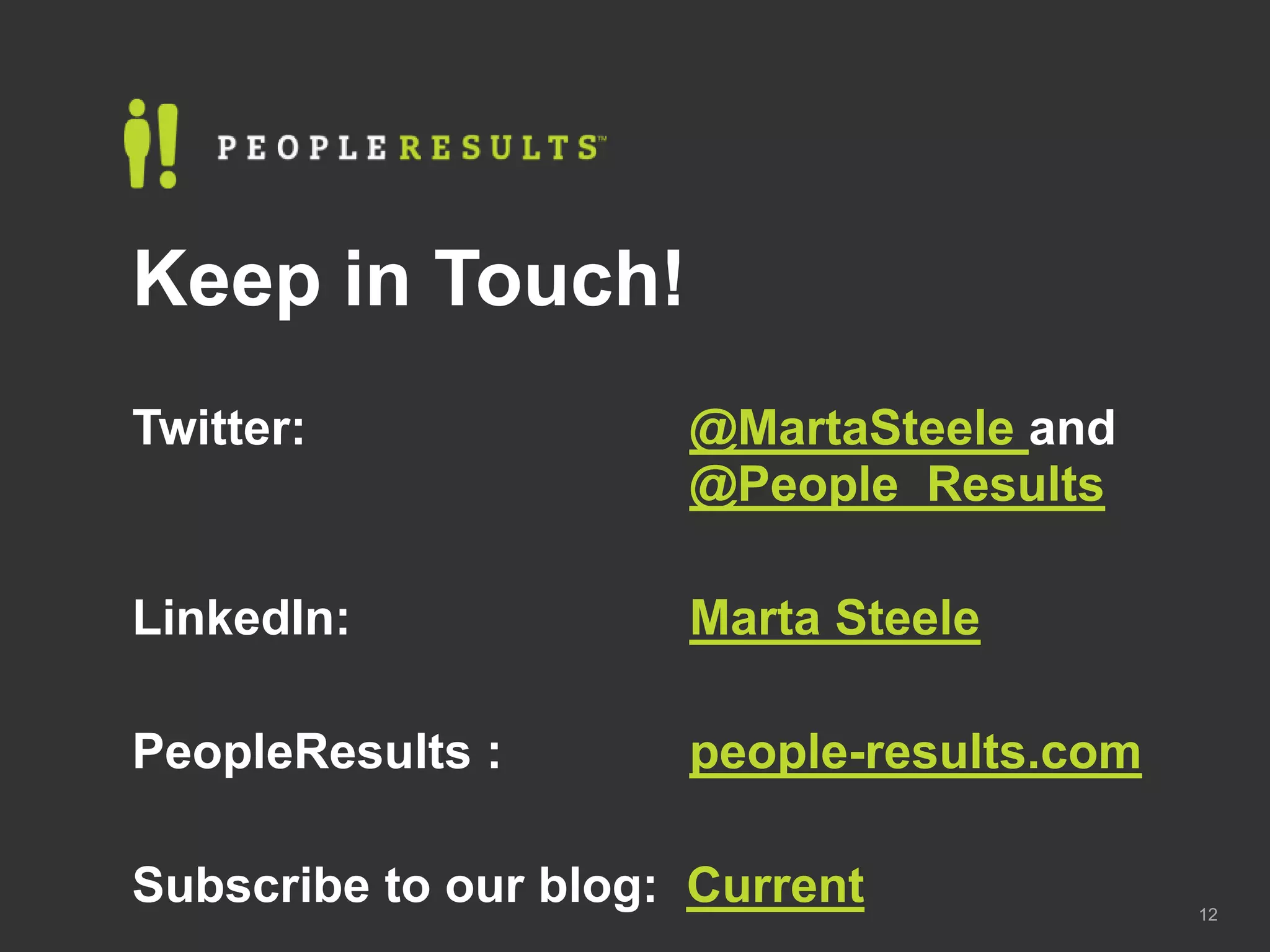 Keep in Touch!
Twitter:              @MartaSteele and
                      @People_Results

LinkedIn:             Marta Steele

PeopleResults :       people-results.com

Subscribe to our blog: Current             12
 