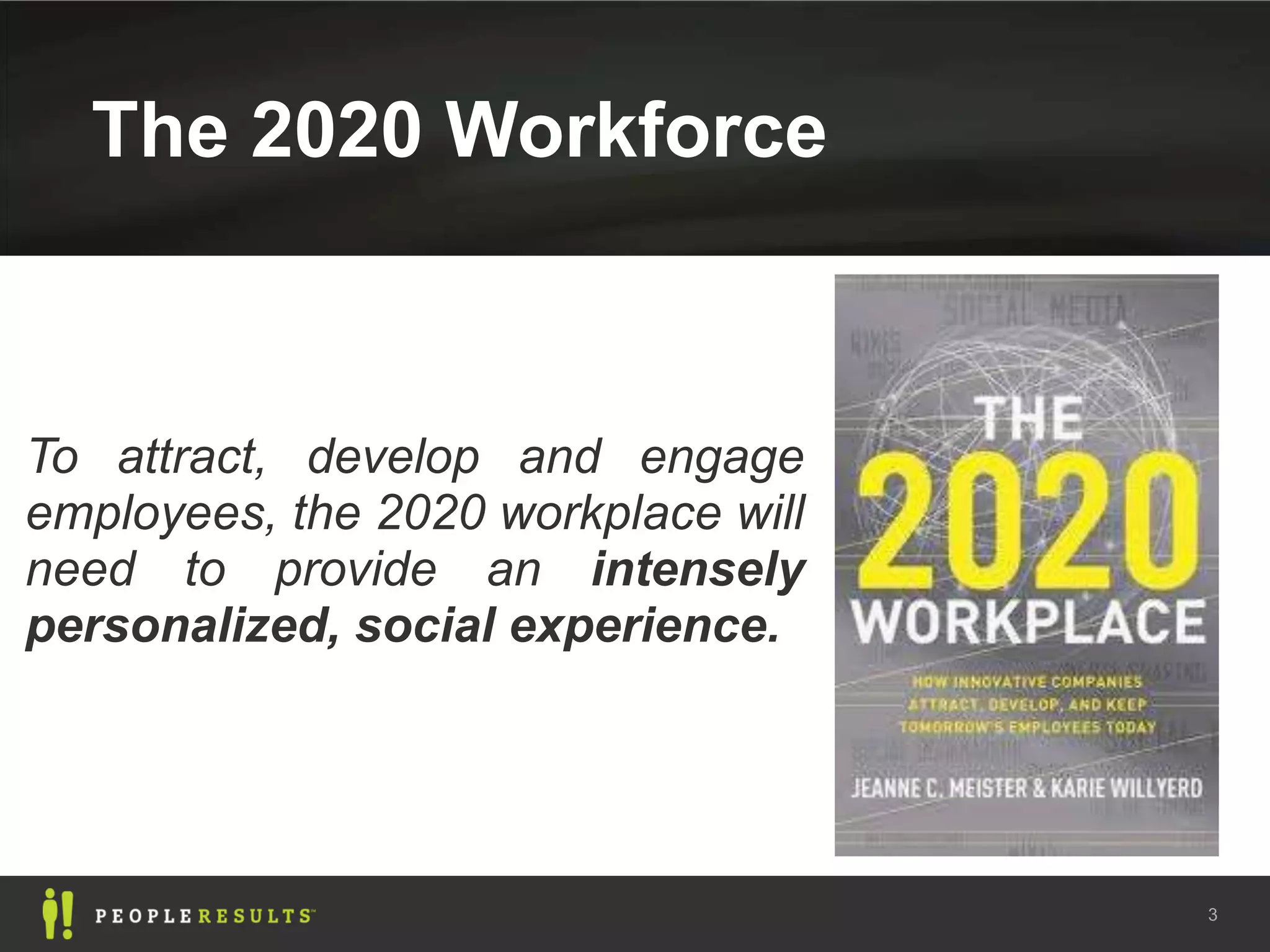 The 2020 Workforce



To attract, develop and engage
employees, the 2020 workplace will
need to provide an intensely
personalized, social experience.




                                     3
 
