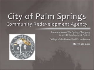 City of Palm SpringsCommunity Redevelopment Agency Presentation on The Springs Shopping Center Redevelopment Project College of the Desert Real Estate Forum March 28, 2011 