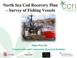 North Sea Cod Recovery Plan
 – Survey of Fishing Vessels




                   John Powell
    Countryside and Community Research Institute
 